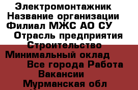 Электромонтажник › Название организации ­ Филиал МЖС АО СУ-155 › Отрасль предприятия ­ Строительство › Минимальный оклад ­ 35 000 - Все города Работа » Вакансии   . Мурманская обл.,Кандалакша г.